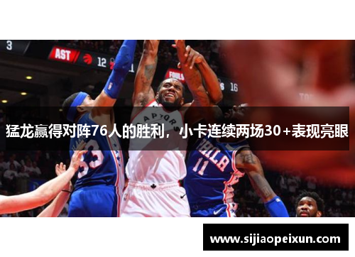 猛龙赢得对阵76人的胜利，小卡连续两场30+表现亮眼