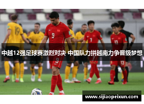 中越12强足球赛激烈对决 中国队力拼越南力争晋级梦想