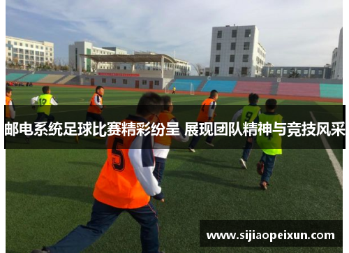 邮电系统足球比赛精彩纷呈 展现团队精神与竞技风采