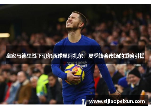 皇家马德里签下切尔西球星阿扎尔，夏季转会市场的重磅引援