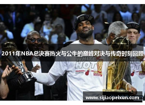 2011年NBA总决赛热火与公牛的巅峰对决与传奇时刻回顾