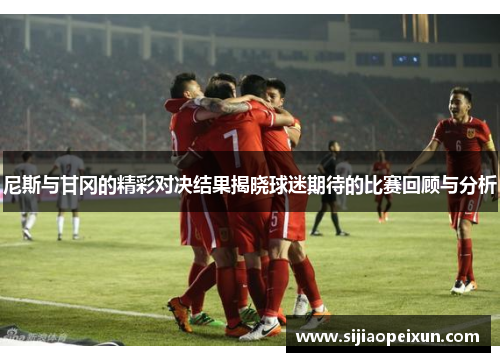 尼斯与甘冈的精彩对决结果揭晓球迷期待的比赛回顾与分析