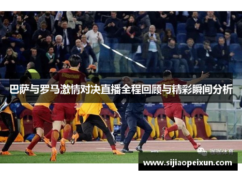 巴萨与罗马激情对决直播全程回顾与精彩瞬间分析